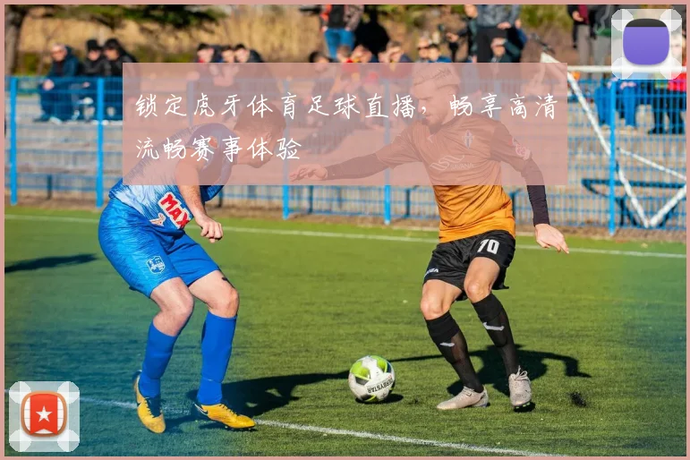 锁定虎牙体育足球直播，畅享高清流畅赛事体验