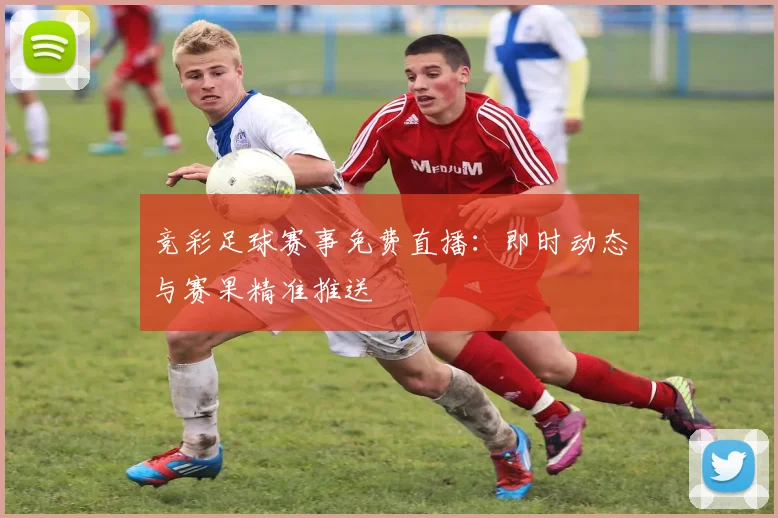 竞彩足球赛事免费直播：即时动态与赛果精准推送
