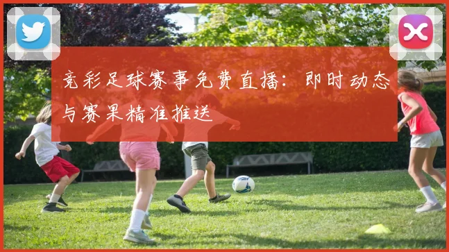 竞彩足球赛事免费直播:即时动态与赛果精准推送