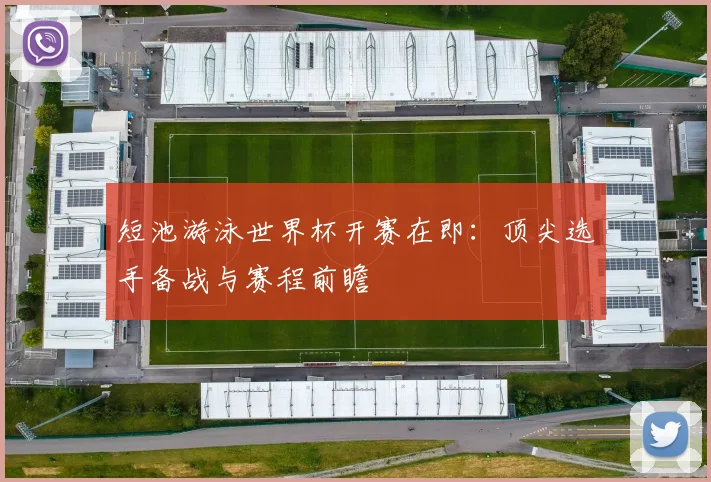 短池游泳世界杯开赛在即：顶尖选手备战与赛程前瞻