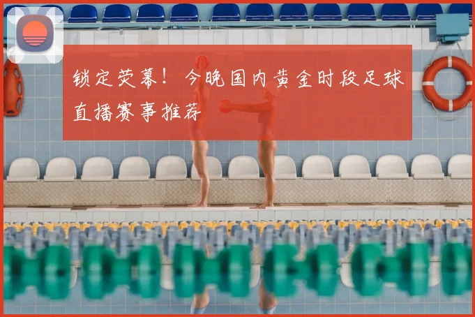锁定荧幕！今晚国内黄金时段足球直播赛事推荐