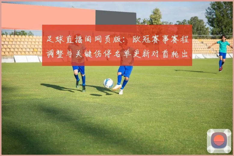 足球直播间网页版：欧冠赛事赛程调整与关键伤停名单更新对首轮出线影响