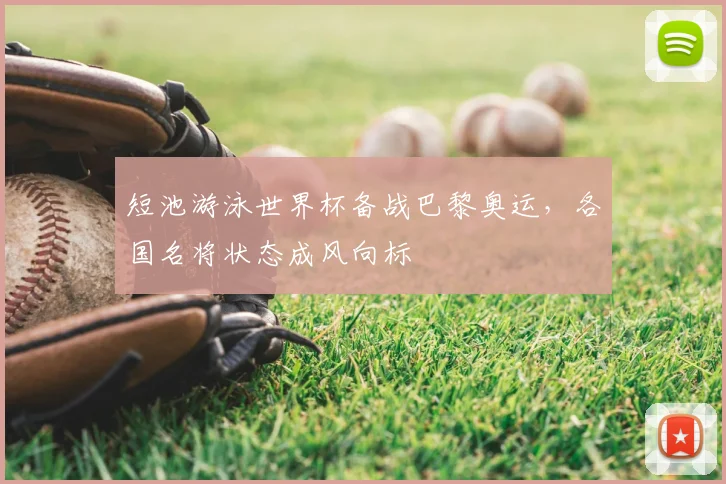 短池游泳世界杯备战巴黎奥运,各国名将状态成风向标