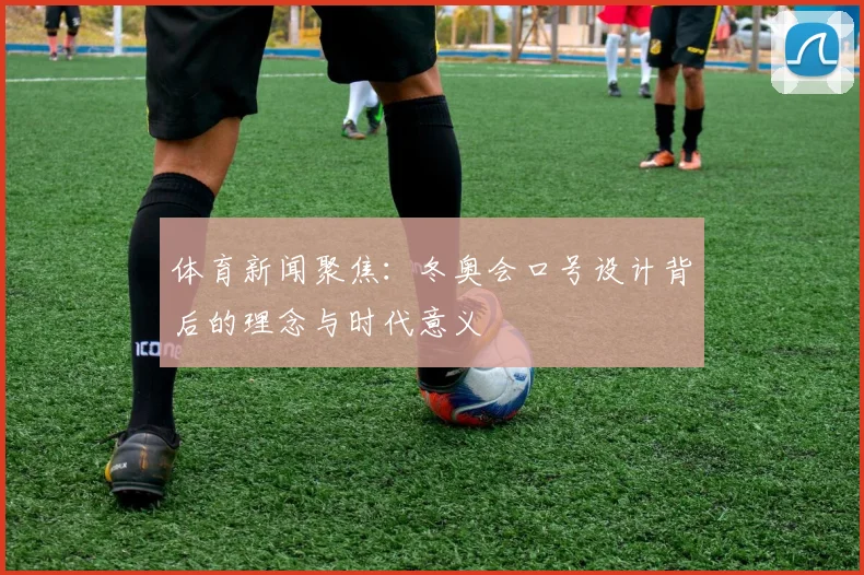 体育新闻聚焦:冬奥会口号设计背后的理念与时代意义