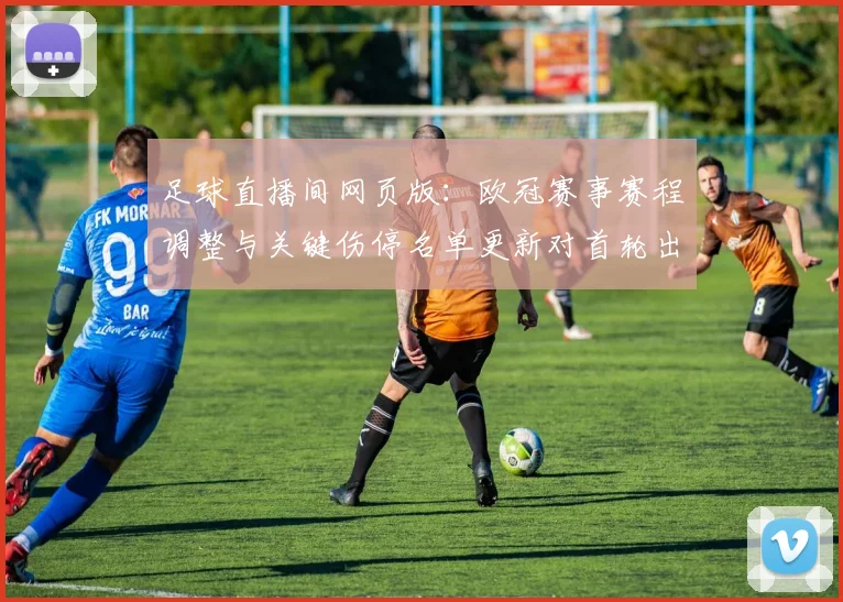 足球直播间网页版：欧冠赛事赛程调整与关键伤停名单更新对首轮出线影响