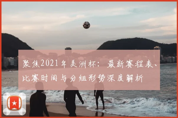 聚焦2021年美洲杯:最新赛程表、比赛时间与分组形势深度解析
