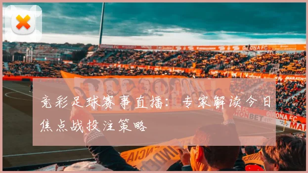 竞彩足球赛事直播：专家解读今日焦点战投注策略