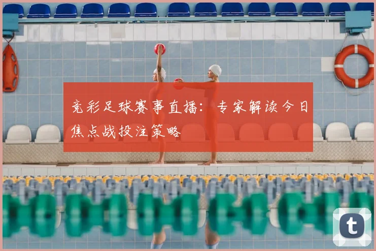竞彩足球赛事直播：专家解读今日焦点战投注策略