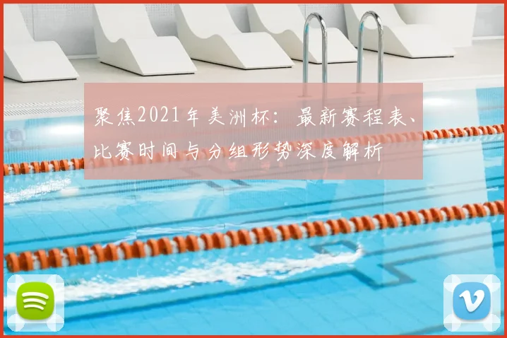 聚焦2021年美洲杯：最新赛程表、比赛时间与分组形势深度解析