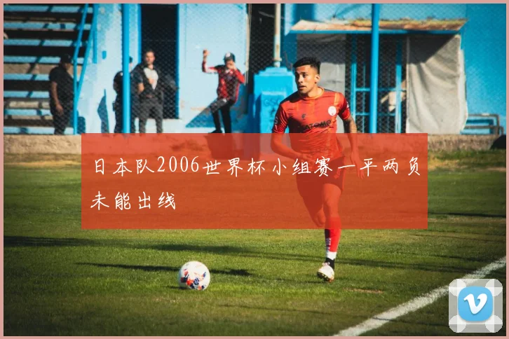 日本队2006世界杯小组赛一平两负未能出线