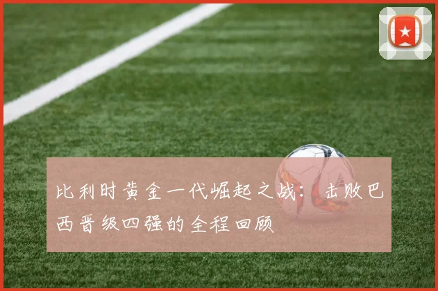 比利时黄金一代崛起之战：击败巴西晋级四强的全程回顾