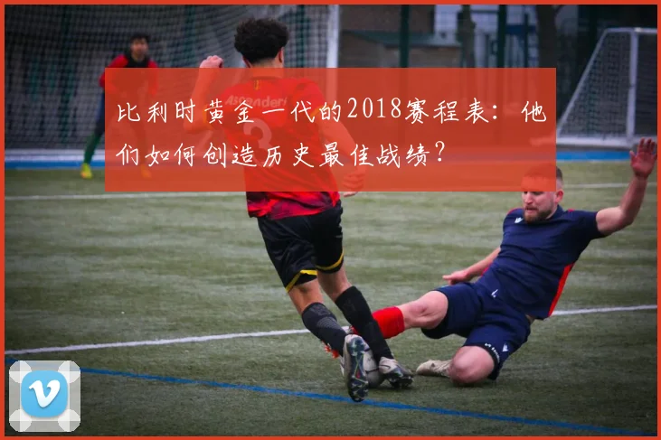 比利时黄金一代的2018赛程表：他们如何创造历史最佳战绩？