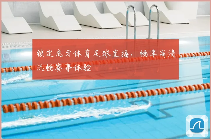 锁定虎牙体育足球直播，畅享高清流畅赛事体验