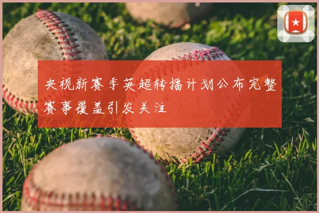 央视新赛季英超转播计划公布完整赛事覆盖引发关注